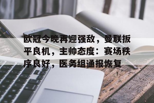欧冠今晚再迎强敌，曼联扳平良机，主帅态度：赛场秩序良好，医务组通报恢复的简单介绍